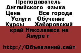 Преподаватель  Английского  языка  › Цена ­ 500 - Все города Услуги » Обучение. Курсы   . Хабаровский край,Николаевск-на-Амуре г.